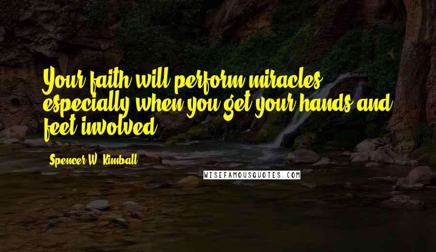 Spencer W. Kimball Quotes: Your faith will perform miracles, especially when you get your hands and feet involved.