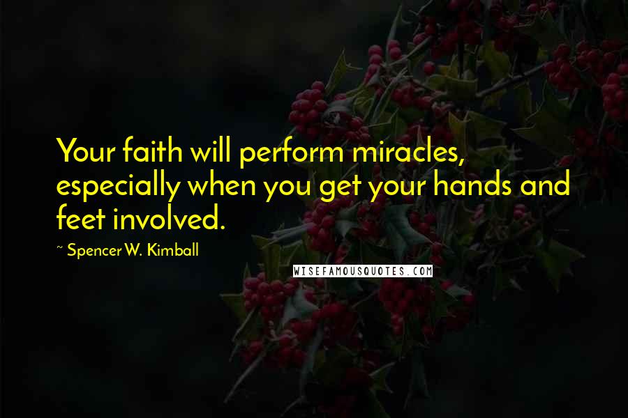 Spencer W. Kimball Quotes: Your faith will perform miracles, especially when you get your hands and feet involved.
