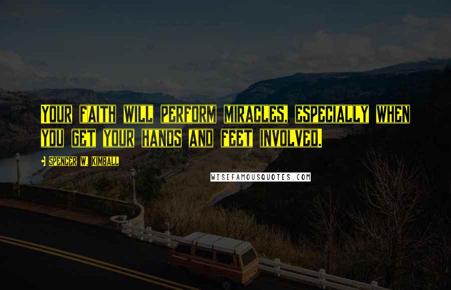 Spencer W. Kimball Quotes: Your faith will perform miracles, especially when you get your hands and feet involved.