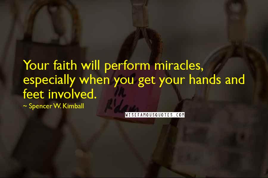 Spencer W. Kimball Quotes: Your faith will perform miracles, especially when you get your hands and feet involved.