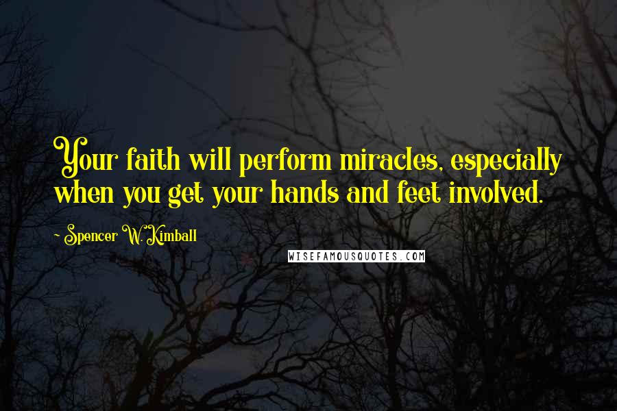 Spencer W. Kimball Quotes: Your faith will perform miracles, especially when you get your hands and feet involved.