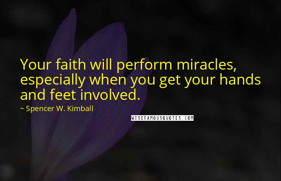 Spencer W. Kimball Quotes: Your faith will perform miracles, especially when you get your hands and feet involved.