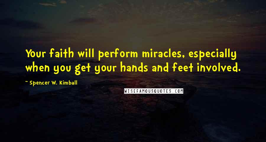 Spencer W. Kimball Quotes: Your faith will perform miracles, especially when you get your hands and feet involved.