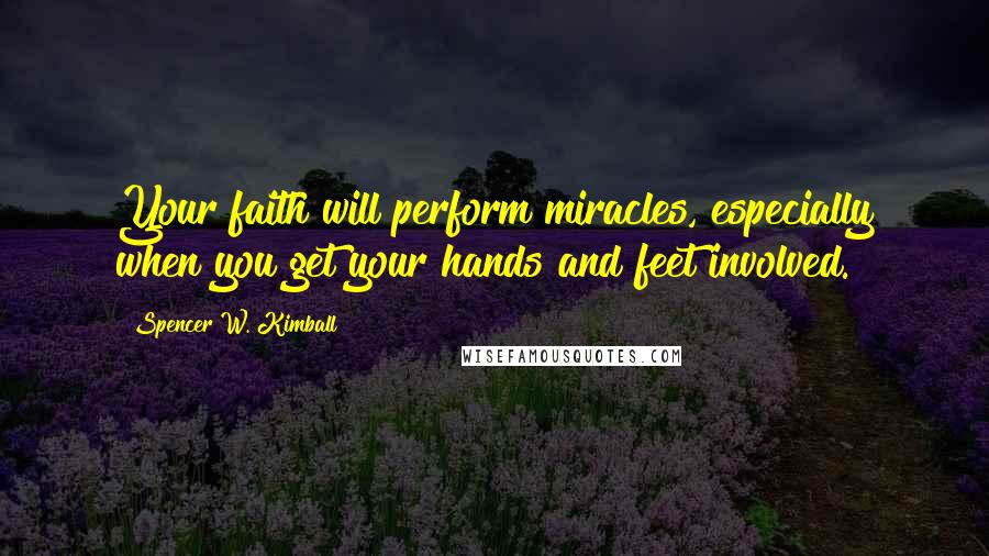 Spencer W. Kimball Quotes: Your faith will perform miracles, especially when you get your hands and feet involved.