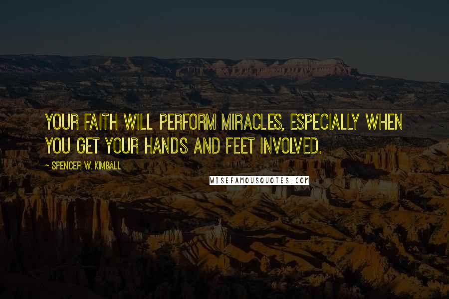 Spencer W. Kimball Quotes: Your faith will perform miracles, especially when you get your hands and feet involved.