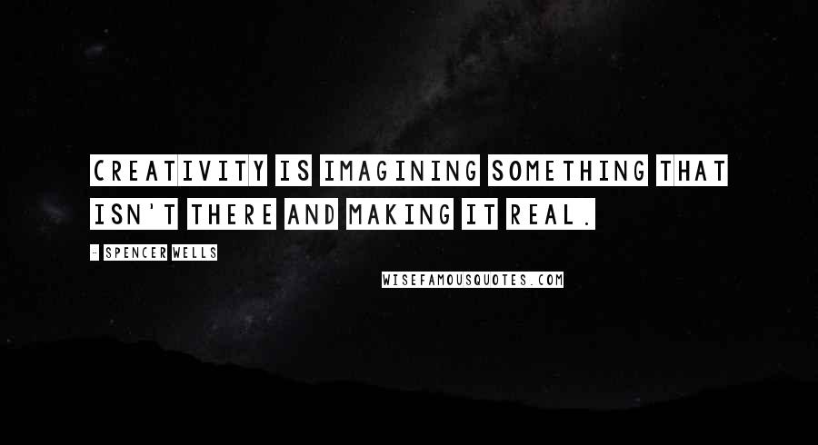 Spencer Wells Quotes: Creativity is imagining something that isn't there and making it real.