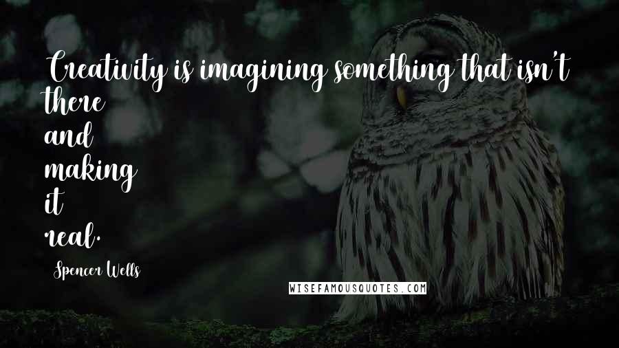Spencer Wells Quotes: Creativity is imagining something that isn't there and making it real.