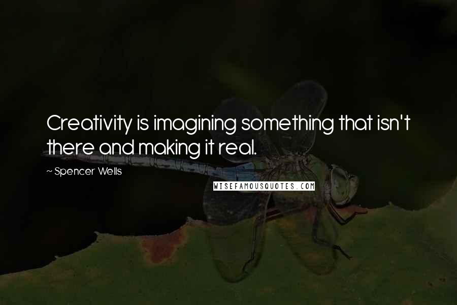 Spencer Wells Quotes: Creativity is imagining something that isn't there and making it real.