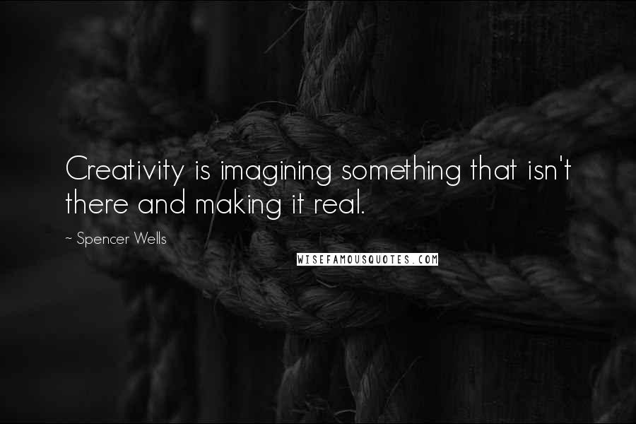 Spencer Wells Quotes: Creativity is imagining something that isn't there and making it real.