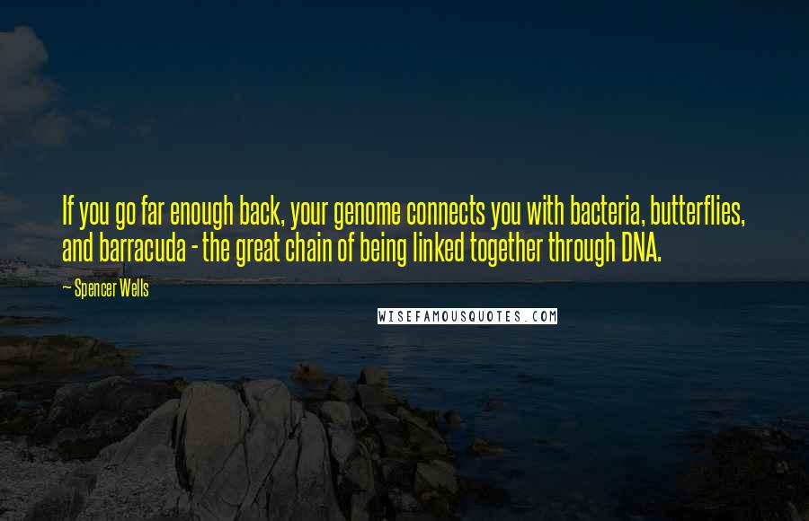 Spencer Wells Quotes: If you go far enough back, your genome connects you with bacteria, butterflies, and barracuda - the great chain of being linked together through DNA.