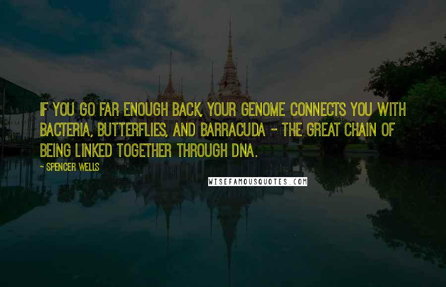 Spencer Wells Quotes: If you go far enough back, your genome connects you with bacteria, butterflies, and barracuda - the great chain of being linked together through DNA.