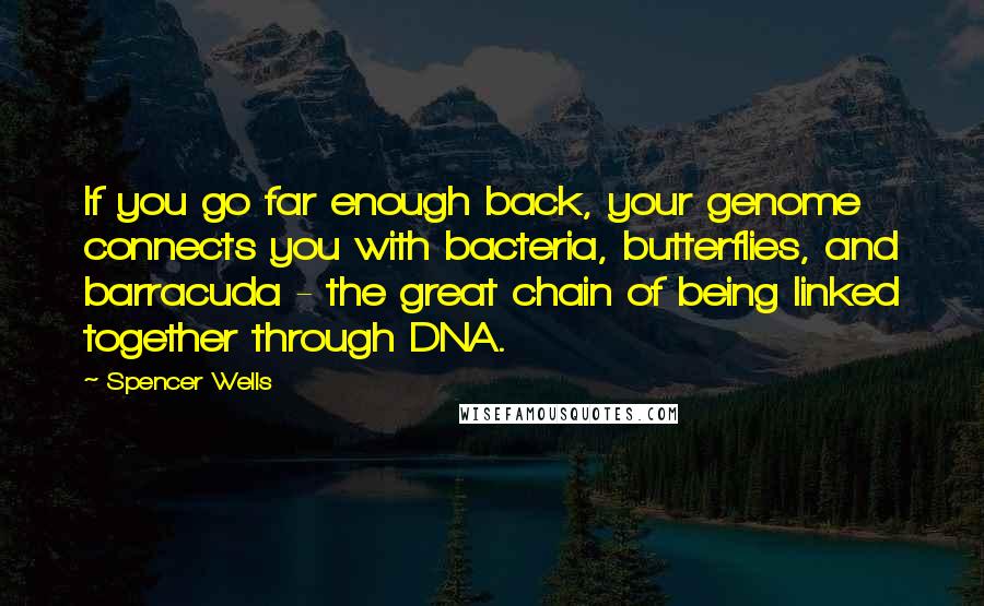 Spencer Wells Quotes: If you go far enough back, your genome connects you with bacteria, butterflies, and barracuda - the great chain of being linked together through DNA.