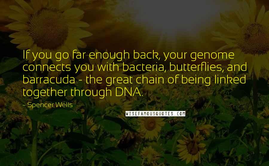 Spencer Wells Quotes: If you go far enough back, your genome connects you with bacteria, butterflies, and barracuda - the great chain of being linked together through DNA.