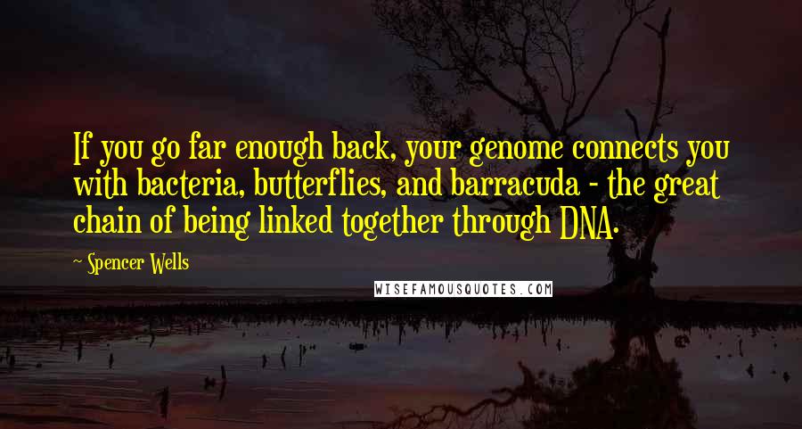 Spencer Wells Quotes: If you go far enough back, your genome connects you with bacteria, butterflies, and barracuda - the great chain of being linked together through DNA.