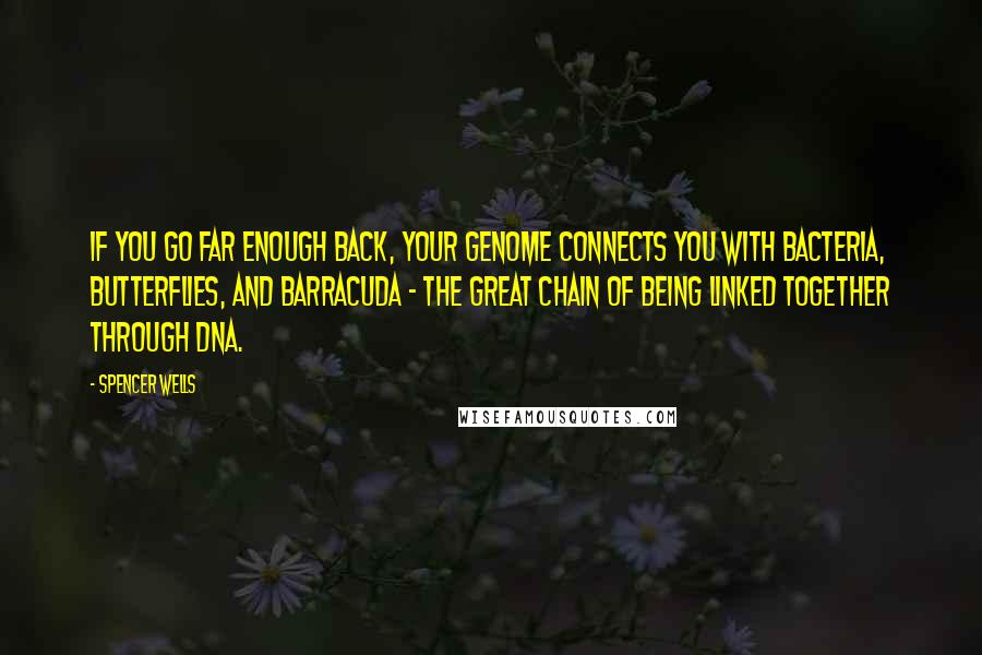 Spencer Wells Quotes: If you go far enough back, your genome connects you with bacteria, butterflies, and barracuda - the great chain of being linked together through DNA.