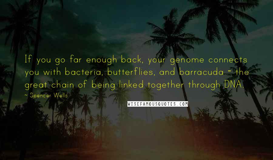 Spencer Wells Quotes: If you go far enough back, your genome connects you with bacteria, butterflies, and barracuda - the great chain of being linked together through DNA.