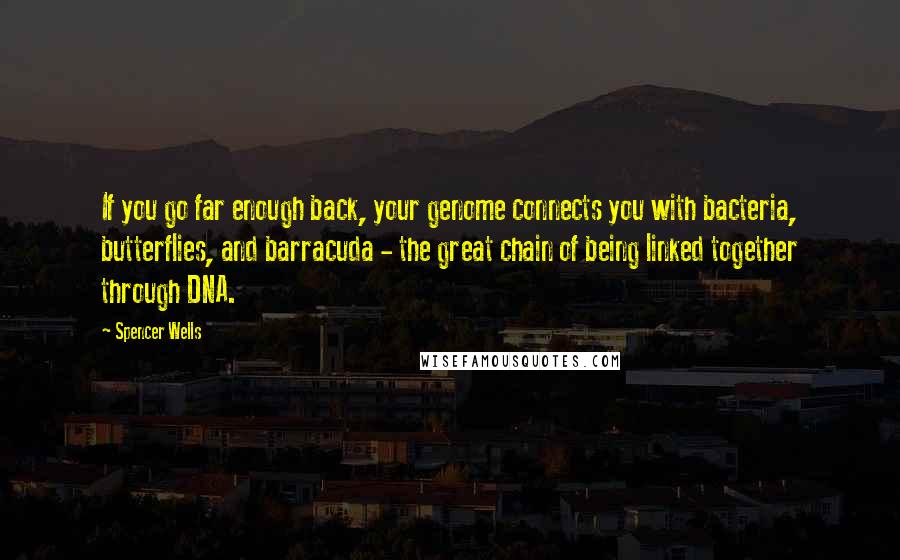 Spencer Wells Quotes: If you go far enough back, your genome connects you with bacteria, butterflies, and barracuda - the great chain of being linked together through DNA.