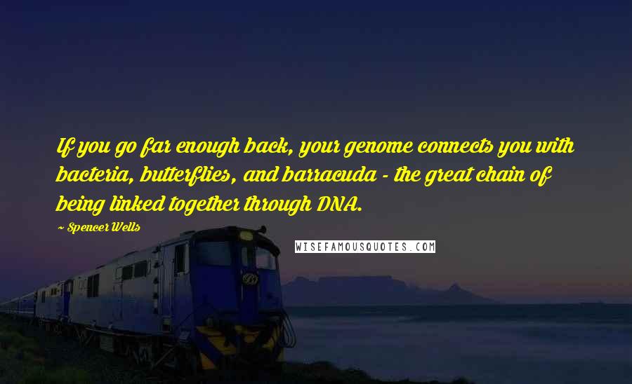 Spencer Wells Quotes: If you go far enough back, your genome connects you with bacteria, butterflies, and barracuda - the great chain of being linked together through DNA.