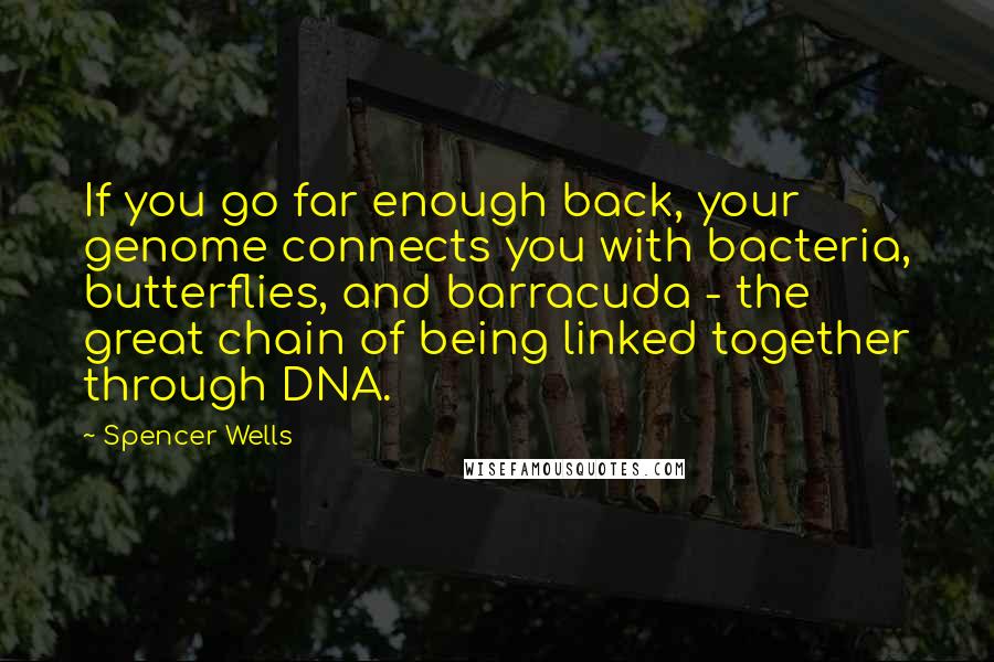 Spencer Wells Quotes: If you go far enough back, your genome connects you with bacteria, butterflies, and barracuda - the great chain of being linked together through DNA.