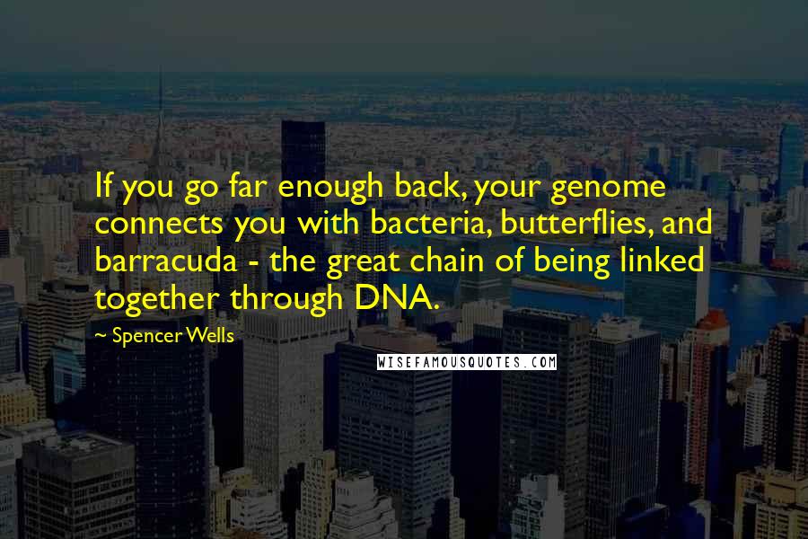 Spencer Wells Quotes: If you go far enough back, your genome connects you with bacteria, butterflies, and barracuda - the great chain of being linked together through DNA.