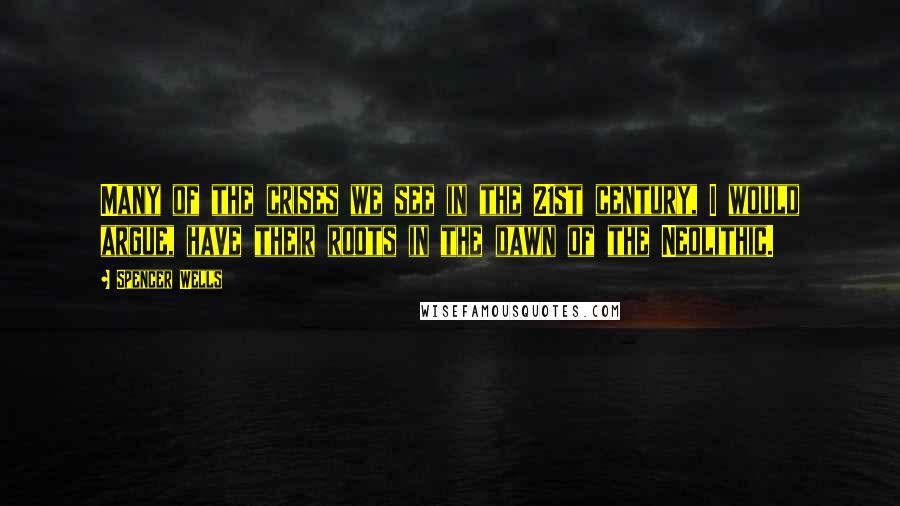 Spencer Wells Quotes: Many of the crises we see in the 21st century, I would argue, have their roots in the dawn of the Neolithic.