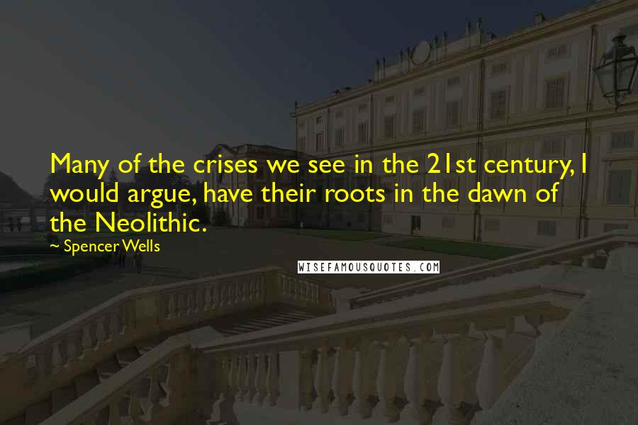 Spencer Wells Quotes: Many of the crises we see in the 21st century, I would argue, have their roots in the dawn of the Neolithic.