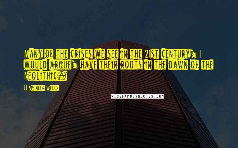 Spencer Wells Quotes: Many of the crises we see in the 21st century, I would argue, have their roots in the dawn of the Neolithic.