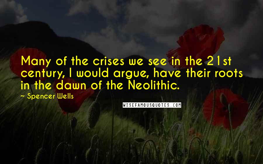 Spencer Wells Quotes: Many of the crises we see in the 21st century, I would argue, have their roots in the dawn of the Neolithic.
