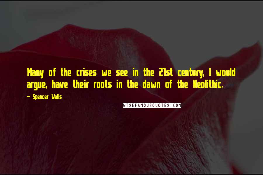 Spencer Wells Quotes: Many of the crises we see in the 21st century, I would argue, have their roots in the dawn of the Neolithic.