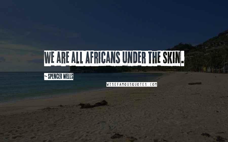 Spencer Wells Quotes: We are all Africans under the skin.