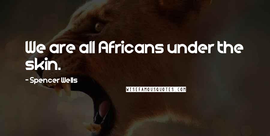 Spencer Wells Quotes: We are all Africans under the skin.