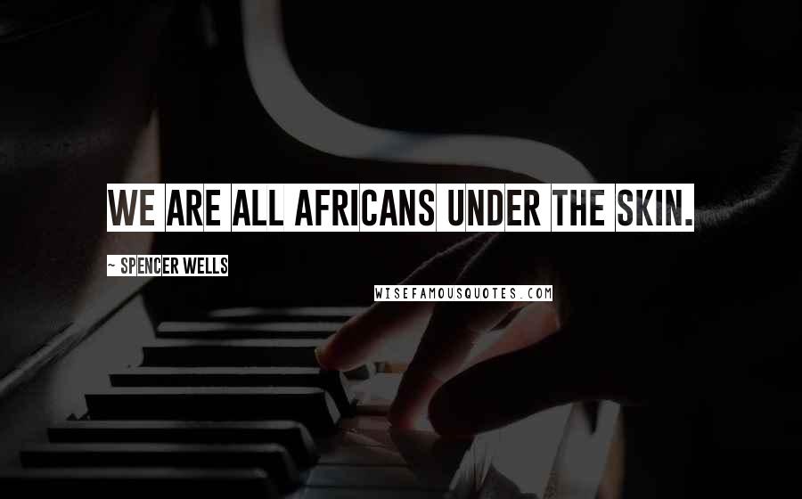 Spencer Wells Quotes: We are all Africans under the skin.