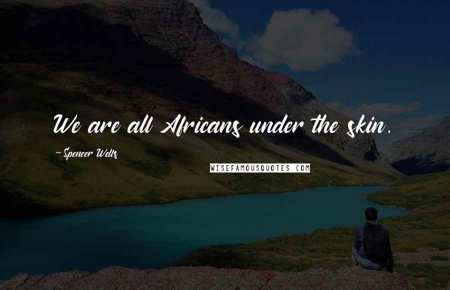 Spencer Wells Quotes: We are all Africans under the skin.
