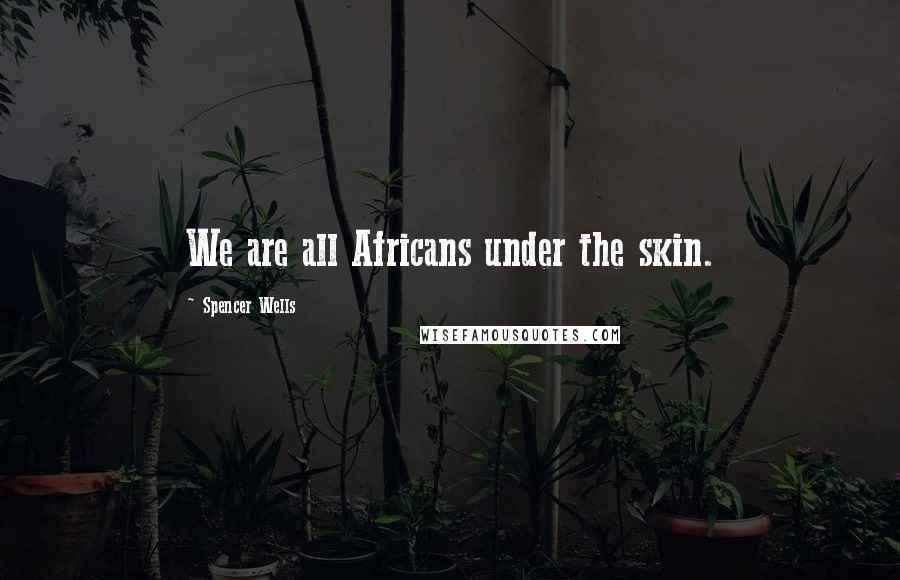 Spencer Wells Quotes: We are all Africans under the skin.