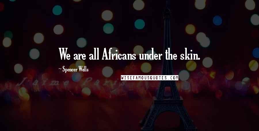 Spencer Wells Quotes: We are all Africans under the skin.