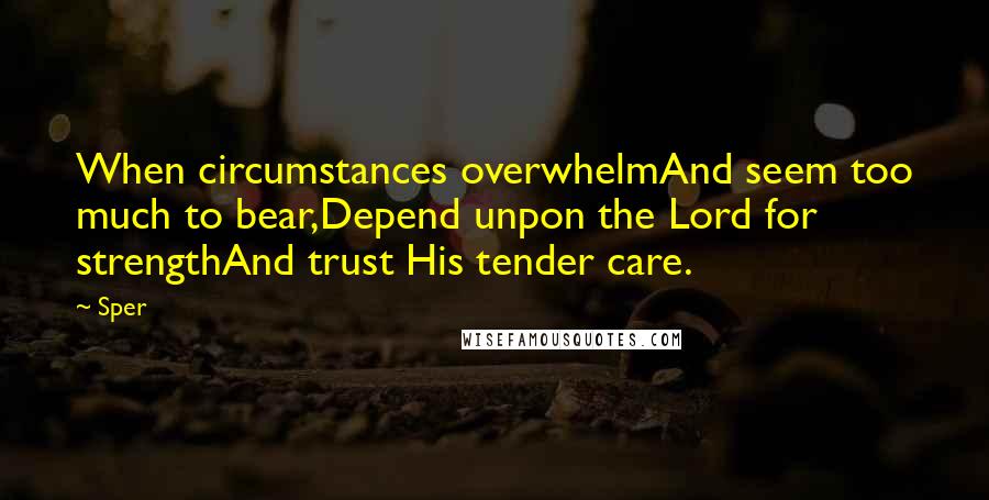 Sper Quotes: When circumstances overwhelmAnd seem too much to bear,Depend unpon the Lord for strengthAnd trust His tender care.