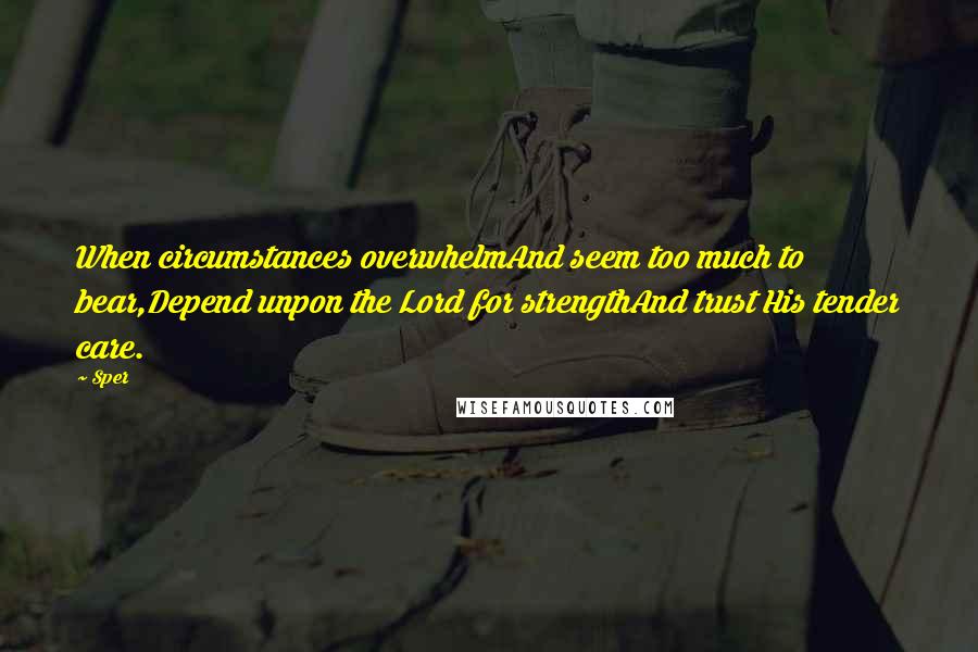 Sper Quotes: When circumstances overwhelmAnd seem too much to bear,Depend unpon the Lord for strengthAnd trust His tender care.