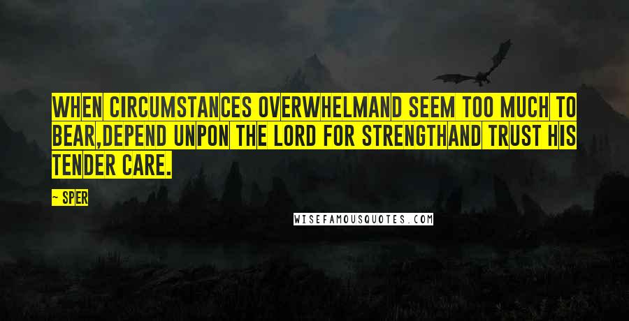 Sper Quotes: When circumstances overwhelmAnd seem too much to bear,Depend unpon the Lord for strengthAnd trust His tender care.