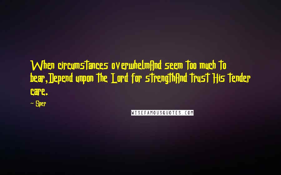 Sper Quotes: When circumstances overwhelmAnd seem too much to bear,Depend unpon the Lord for strengthAnd trust His tender care.