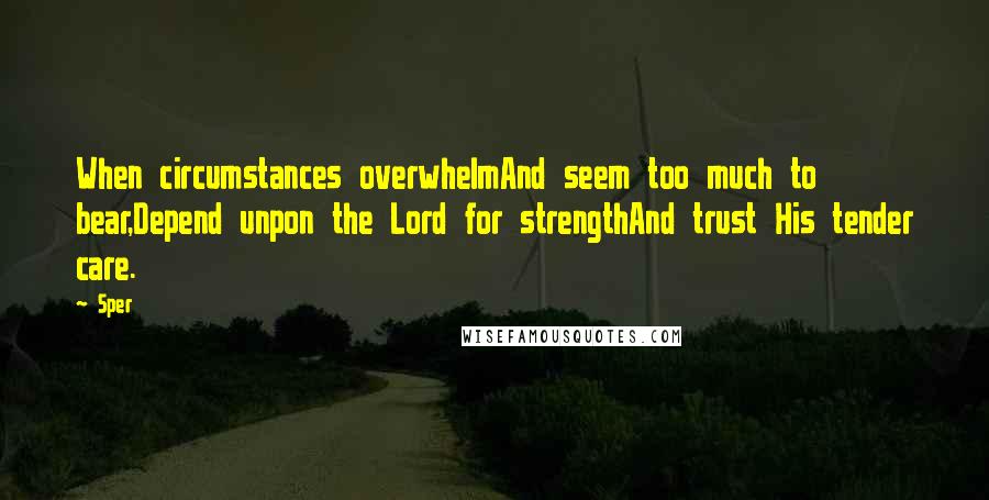 Sper Quotes: When circumstances overwhelmAnd seem too much to bear,Depend unpon the Lord for strengthAnd trust His tender care.