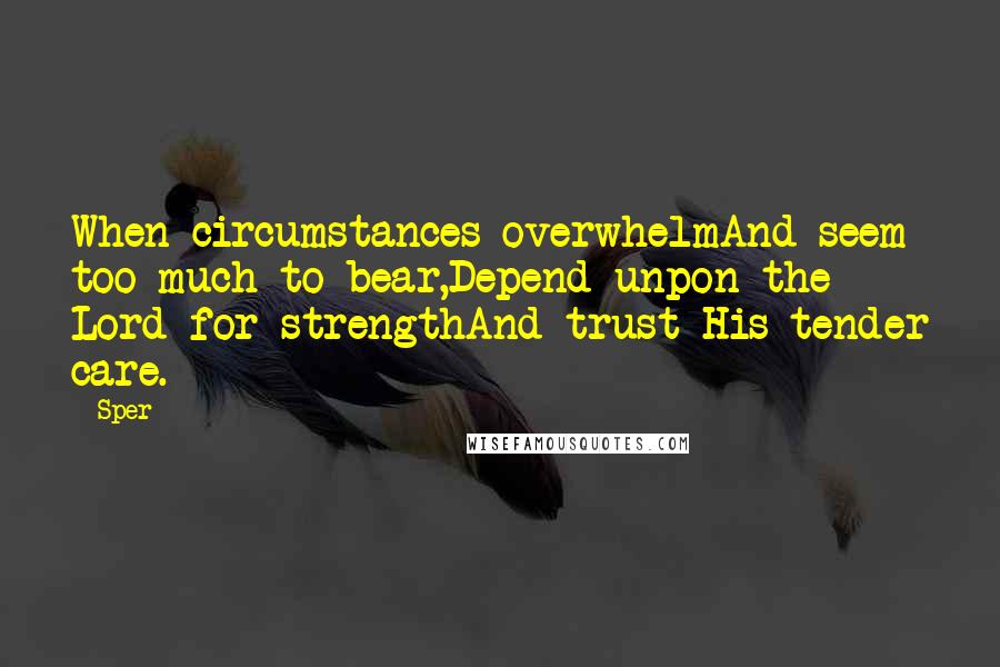 Sper Quotes: When circumstances overwhelmAnd seem too much to bear,Depend unpon the Lord for strengthAnd trust His tender care.