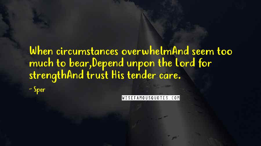 Sper Quotes: When circumstances overwhelmAnd seem too much to bear,Depend unpon the Lord for strengthAnd trust His tender care.