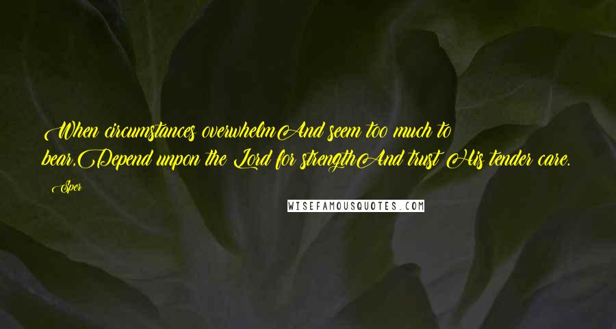 Sper Quotes: When circumstances overwhelmAnd seem too much to bear,Depend unpon the Lord for strengthAnd trust His tender care.