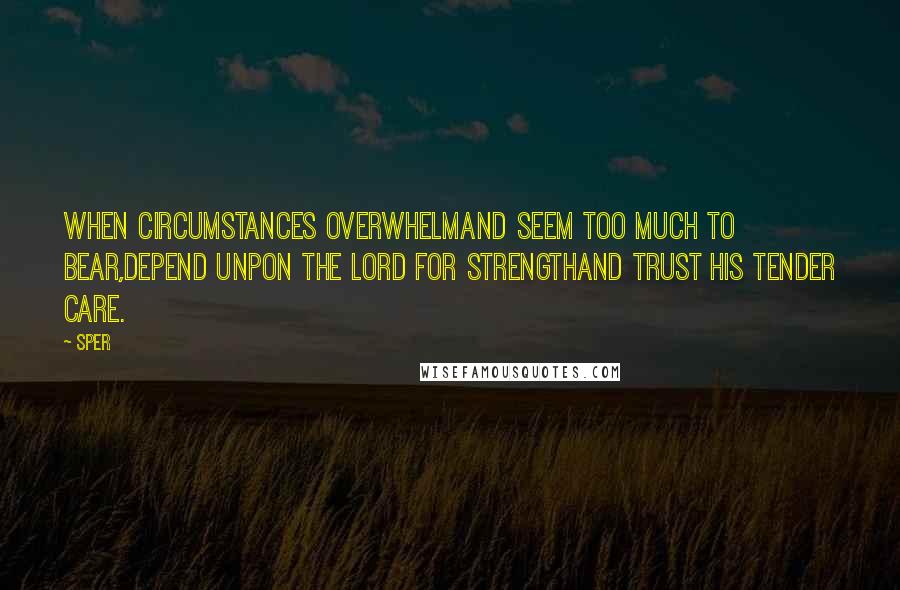 Sper Quotes: When circumstances overwhelmAnd seem too much to bear,Depend unpon the Lord for strengthAnd trust His tender care.