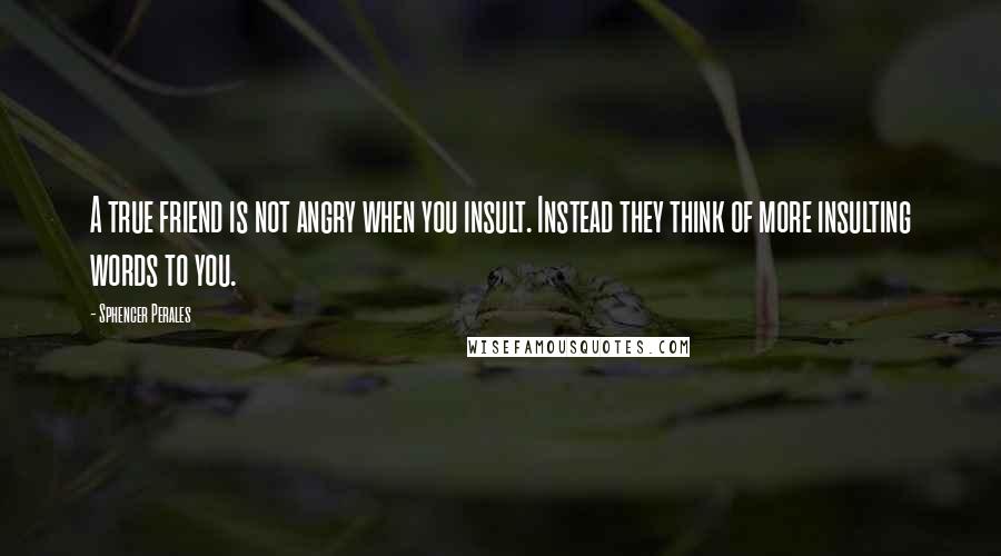Sphencer Perales Quotes: A true friend is not angry when you insult. Instead they think of more insulting words to you.