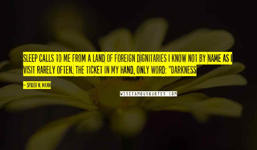Spider N. Mann Quotes: Sleep calls to me from a land of foreign dignitaries I know not by name as I visit rarely often. The ticket in my hand, only word: "Darkness