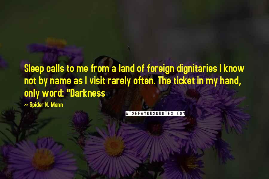 Spider N. Mann Quotes: Sleep calls to me from a land of foreign dignitaries I know not by name as I visit rarely often. The ticket in my hand, only word: "Darkness