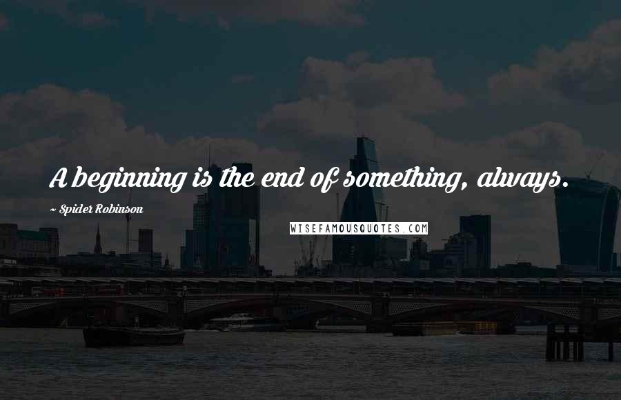 Spider Robinson Quotes: A beginning is the end of something, always.