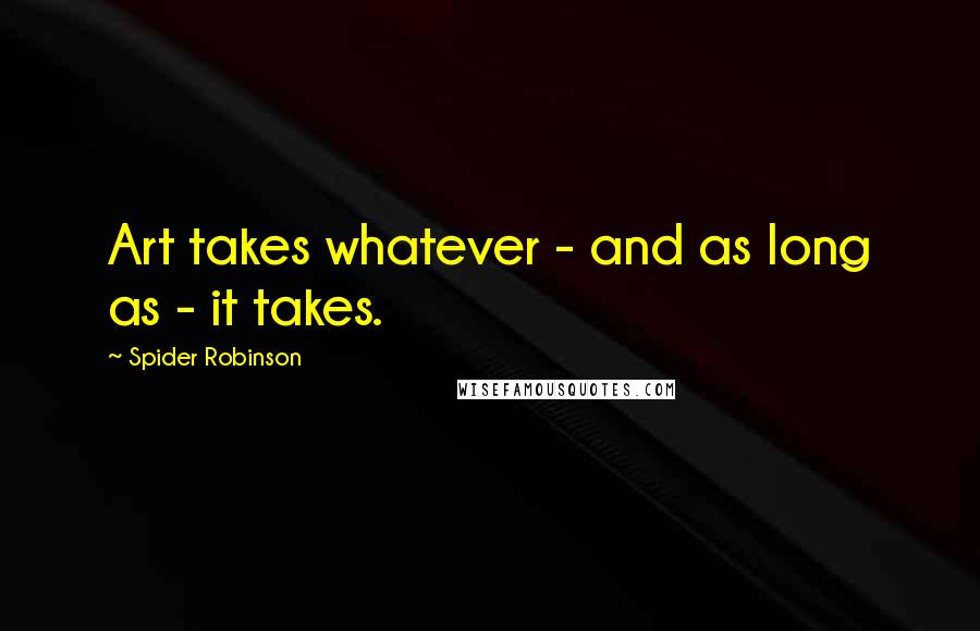 Spider Robinson Quotes: Art takes whatever - and as long as - it takes.