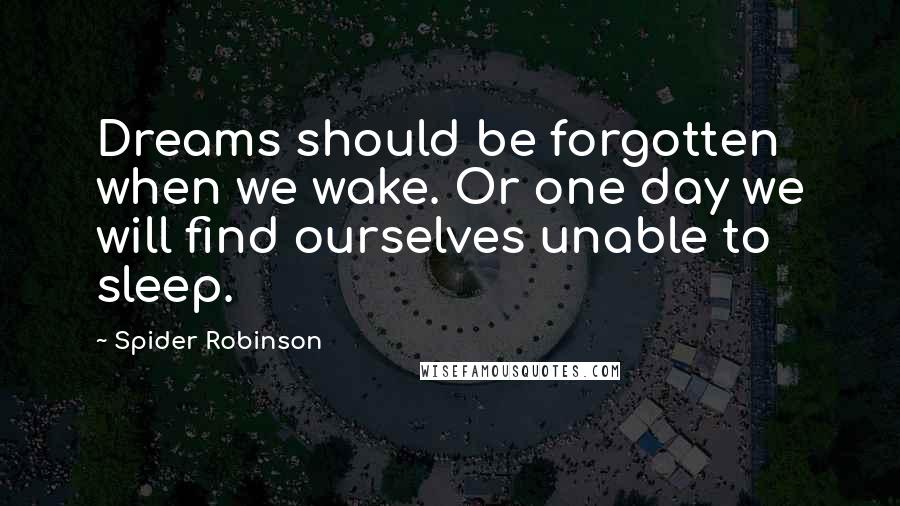 Spider Robinson Quotes: Dreams should be forgotten when we wake. Or one day we will find ourselves unable to sleep.